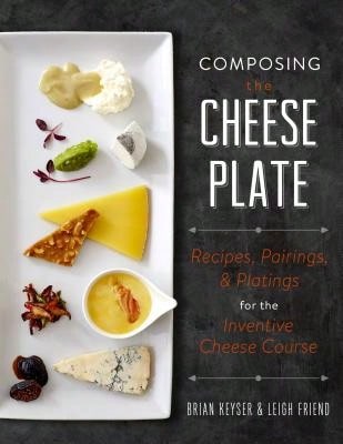 Composing The Cheese Plate: Recipes, Pairings, And Platings For The Inventive Cheese Course (Hardcover) By Brian Keyser, Leigh Friend