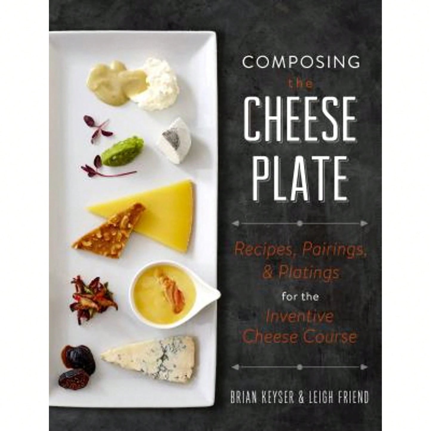 Composing The Cheese Plate: Recipes, Pairings, And Platings For The Inventive Cheese Course (Hardcover) By Brian Keyser, Leigh Friend